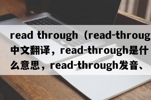 read through（read-through中文翻譯，read-through是什么意思，read-through發(fā)音、用法及例句）