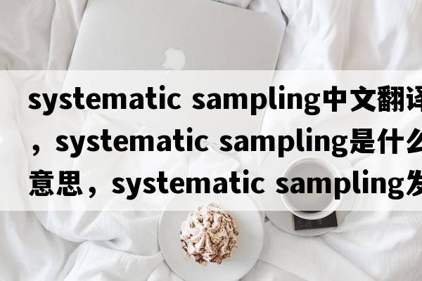 systematic sampling中文翻譯，systematic sampling是什么意思，systematic sampling發(fā)音、用法及例句
