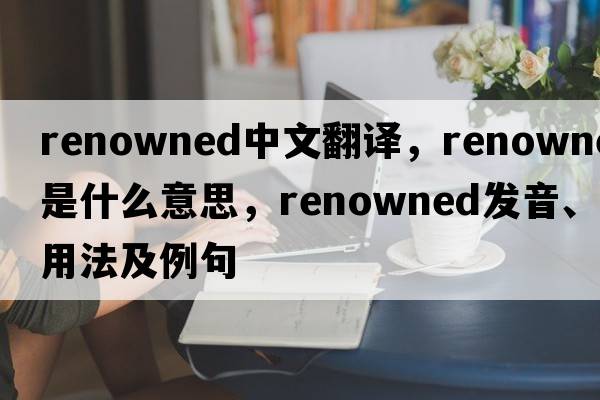 renowned中文翻譯，renowned是什么意思，renowned發(fā)音、用法及例句