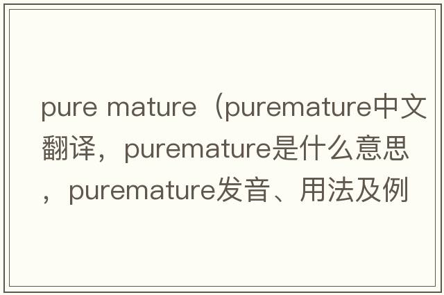 pure mature（puremature中文翻譯，puremature是什么意思，puremature發(fā)音、用法及例句）