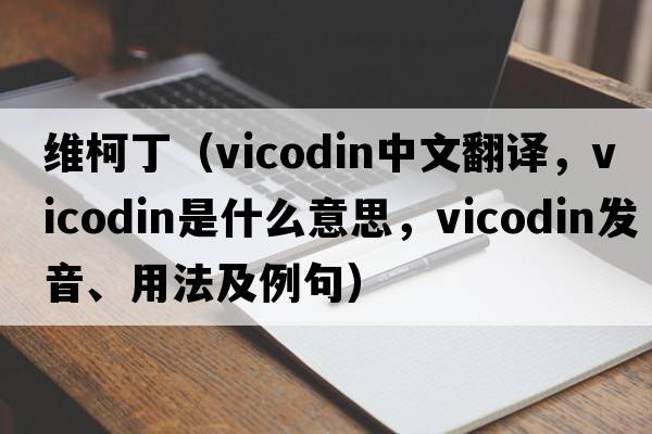 維柯?。╲icodin中文翻譯，vicodin是什么意思，vicodin發(fā)音、用法及例句）