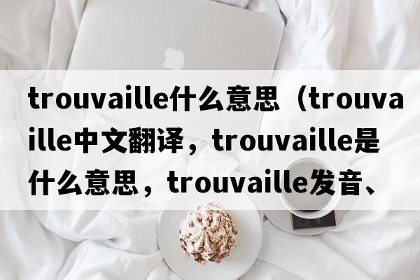 trouvaille什么意思（trouvaille中文翻譯，trouvaille是什么意思，trouvaille發(fā)音、用法及例句）