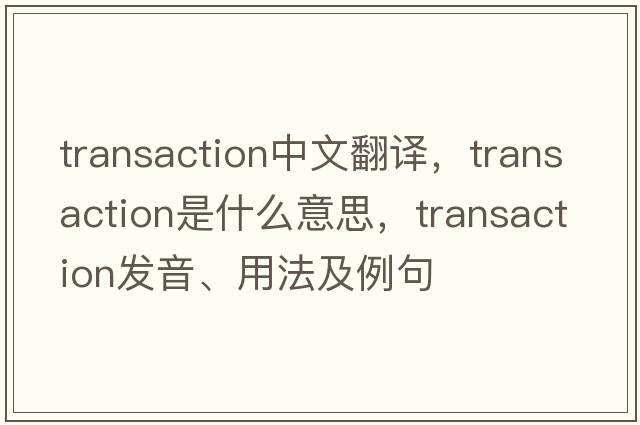 transaction中文翻譯，transaction是什么意思，transaction發(fā)音、用法及例句