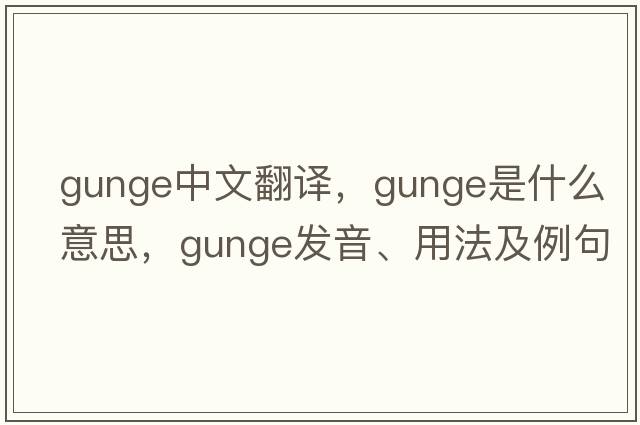 gunge中文翻譯，gunge是什么意思，gunge發(fā)音、用法及例句