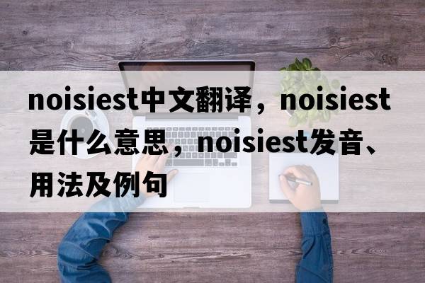 noisiest中文翻譯，noisiest是什么意思，noisiest發(fā)音、用法及例句