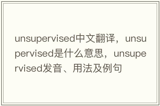unsupervised中文翻譯，unsupervised是什么意思，unsupervised發(fā)音、用法及例句