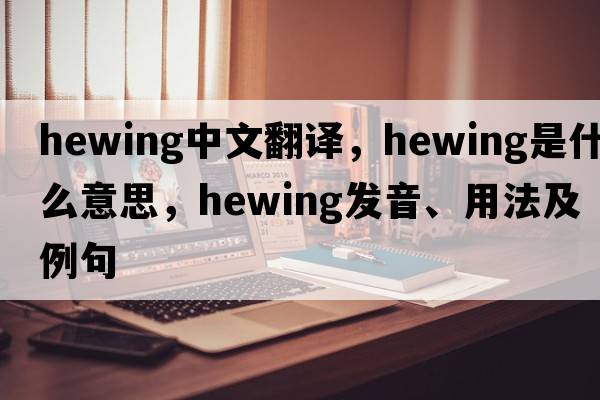 hewing中文翻譯，hewing是什么意思，hewing發(fā)音、用法及例句