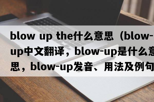 blow up the什么意思（blow-up中文翻譯，blow-up是什么意思，blow-up發(fā)音、用法及例句）