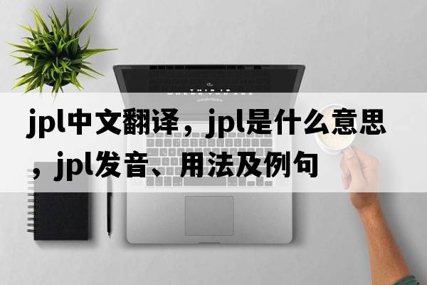 JPL中文翻譯，JPL是什么意思，JPL發(fā)音、用法及例句