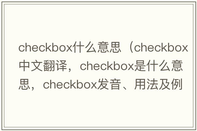 checkbox什么意思（checkbox中文翻譯，checkbox是什么意思，checkbox發(fā)音、用法及例句）