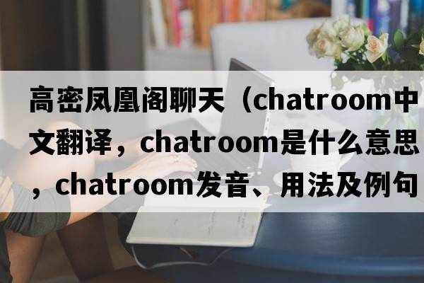 高密鳳凰閣聊天（chatroom中文翻譯，chatroom是什么意思，chatroom發(fā)音、用法及例句）