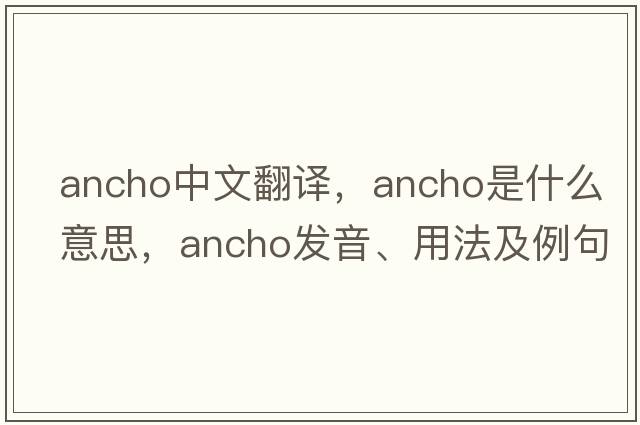 ancho中文翻譯，ancho是什么意思，ancho發(fā)音、用法及例句