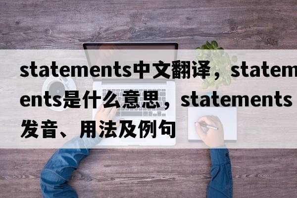 statements中文翻譯，statements是什么意思，statements發(fā)音、用法及例句