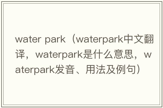 water park（Waterpark中文翻譯，Waterpark是什么意思，Waterpark發(fā)音、用法及例句）