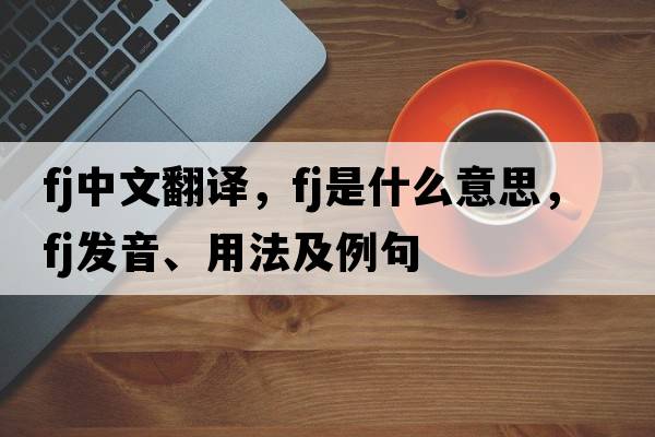 fj中文翻譯，fj是什么意思，fj發(fā)音、用法及例句