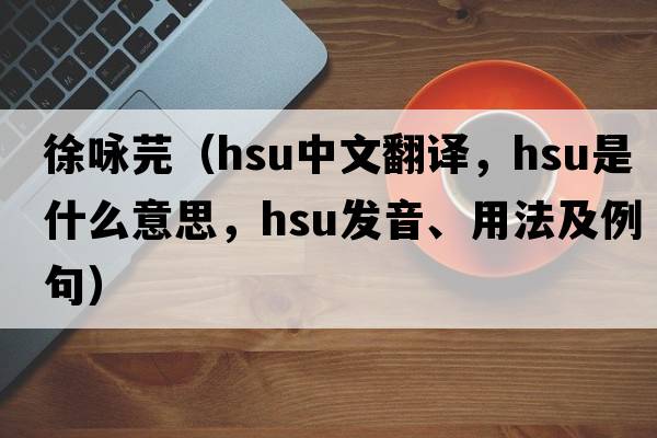 徐詠芫（Hsu中文翻譯，Hsu是什么意思，Hsu發(fā)音、用法及例句）