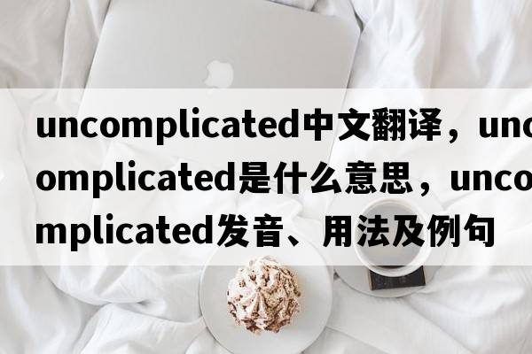 uncomplicated中文翻譯，uncomplicated是什么意思，uncomplicated發(fā)音、用法及例句