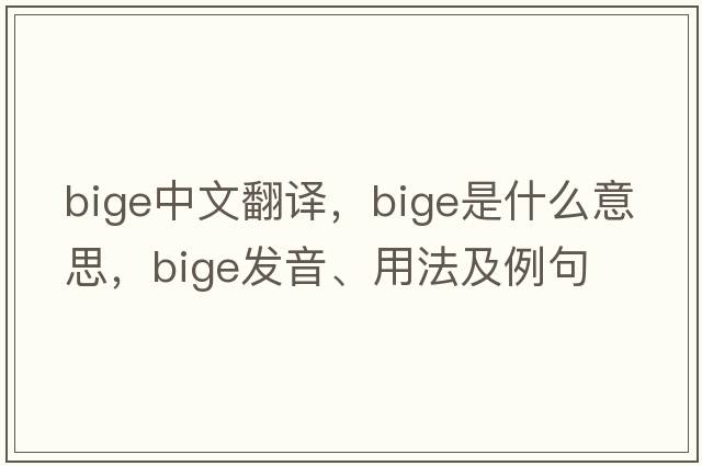 Bige中文翻譯，Bige是什么意思，Bige發(fā)音、用法及例句