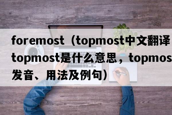 foremost（topmost中文翻譯，topmost是什么意思，topmost發(fā)音、用法及例句）