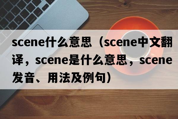 scene什么意思（scene中文翻譯，scene是什么意思，scene發(fā)音、用法及例句）