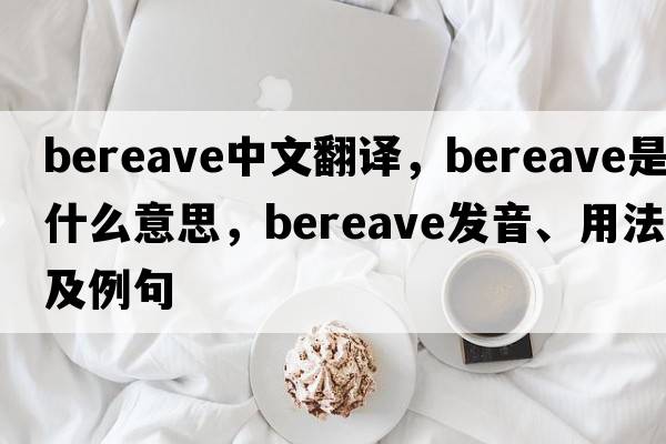 bereave中文翻譯，bereave是什么意思，bereave發(fā)音、用法及例句