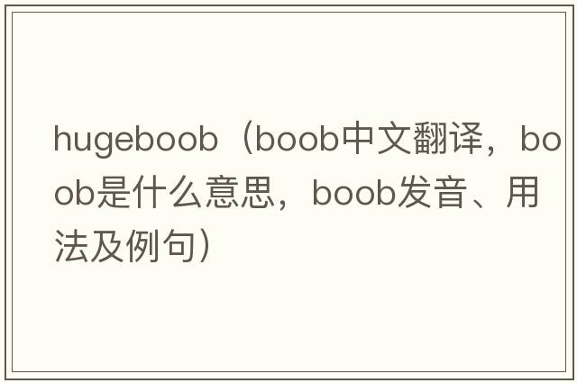 hugeboob（boob中文翻譯，boob是什么意思，boob發(fā)音、用法及例句）