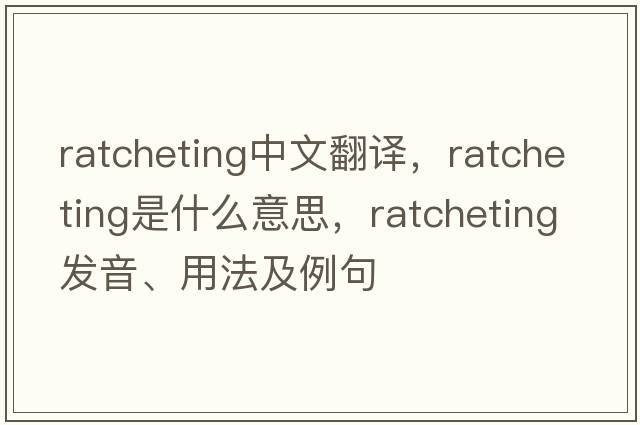 ratcheting中文翻譯，ratcheting是什么意思，ratcheting發(fā)音、用法及例句