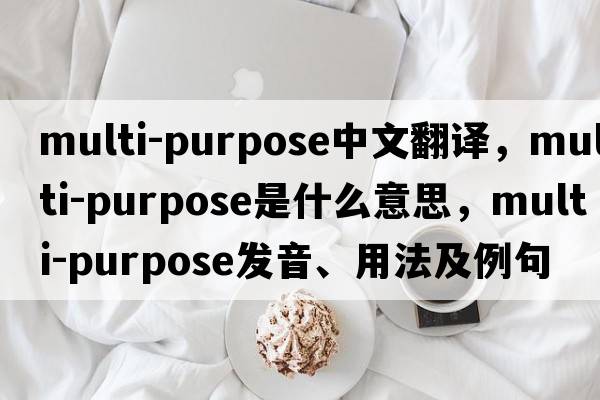 multi-purpose中文翻譯，multi-purpose是什么意思，multi-purpose發(fā)音、用法及例句