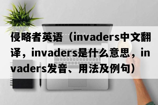 侵略者英語(yǔ)（invaders中文翻譯，invaders是什么意思，invaders發(fā)音、用法及例句）