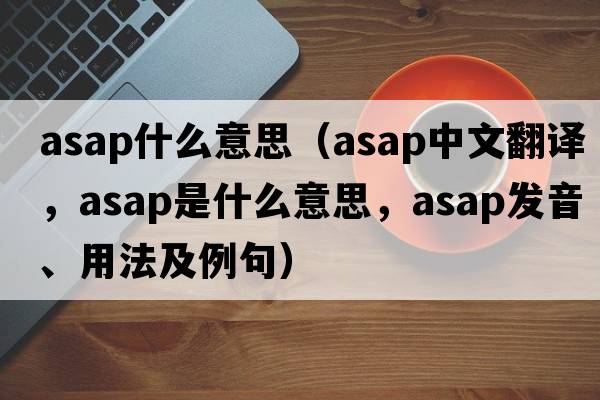 asap什么意思（asap中文翻譯，asap是什么意思，asap發(fā)音、用法及例句）