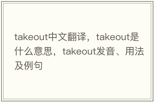 takeout中文翻譯，takeout是什么意思，takeout發(fā)音、用法及例句