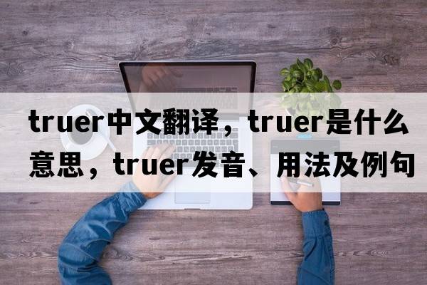 truer中文翻譯，truer是什么意思，truer發(fā)音、用法及例句