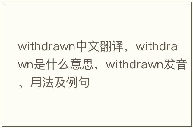 withdrawn中文翻譯，withdrawn是什么意思，withdrawn發(fā)音、用法及例句