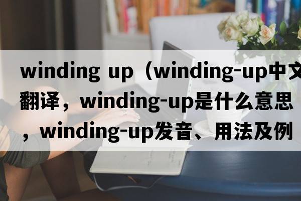winding up（winding-up中文翻譯，winding-up是什么意思，winding-up發(fā)音、用法及例句）