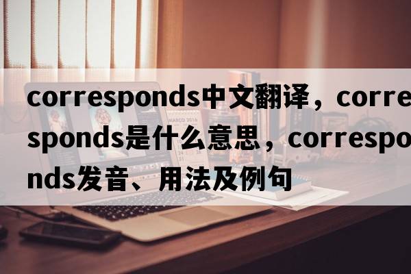 corresponds中文翻譯，corresponds是什么意思，corresponds發(fā)音、用法及例句
