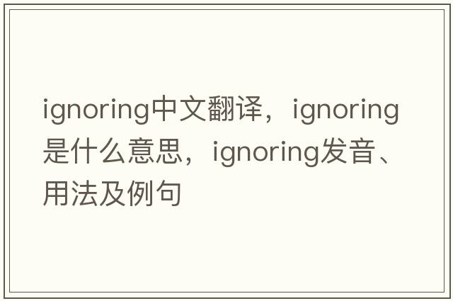 ignoring中文翻譯，ignoring是什么意思，ignoring發(fā)音、用法及例句