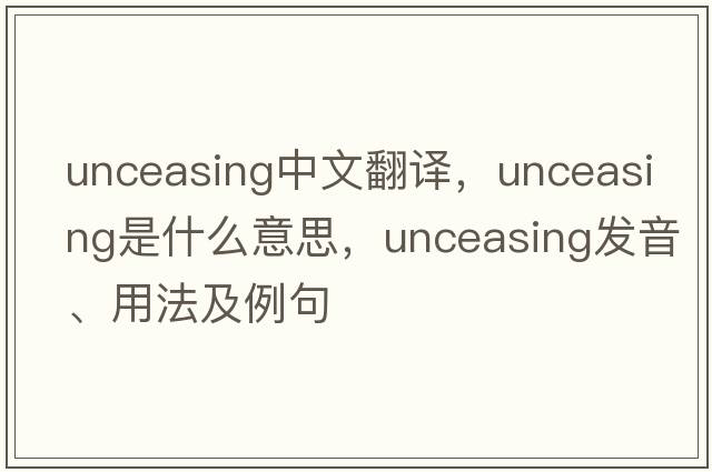 unceasing中文翻譯，unceasing是什么意思，unceasing發(fā)音、用法及例句