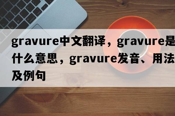 gravure中文翻譯，gravure是什么意思，gravure發(fā)音、用法及例句