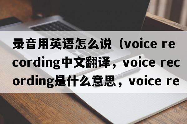 錄音用英語(yǔ)怎么說(shuō)（voice recording中文翻譯，voice recording是什么意思，voice recording發(fā)音、用法及例句）