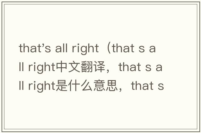 that's all right（that s all right中文翻譯，that s all right是什么意思，that s all right發(fā)音、用法及例句）