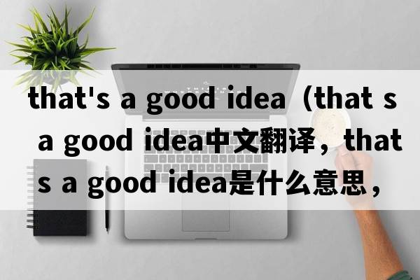 that's a good idea（that s a good idea中文翻譯，that s a good idea是什么意思，that s a good idea發(fā)音、用法及例句）