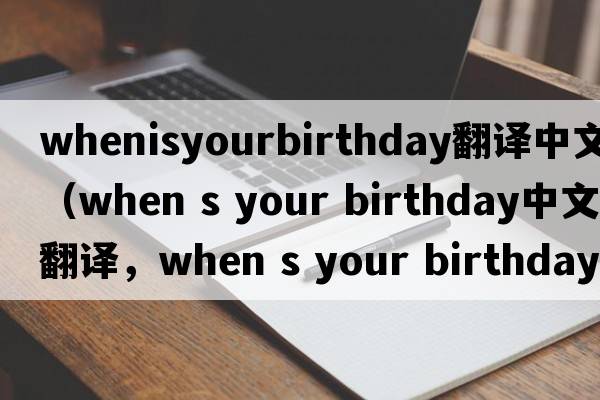 whenisyourbirthday翻譯中文（when s your birthday中文翻譯，when s your birthday是什么意思，when s your birthday發(fā)音、用法及