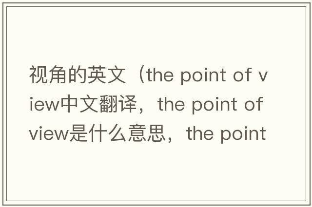 視角的英文（the point of view中文翻譯，the point of view是什么意思，the point of view發(fā)音、用法及例句）