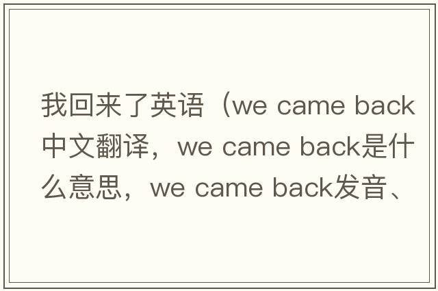 我回來(lái)了英語(yǔ)（we came back中文翻譯，we came back是什么意思，we came back發(fā)音、用法及例句）