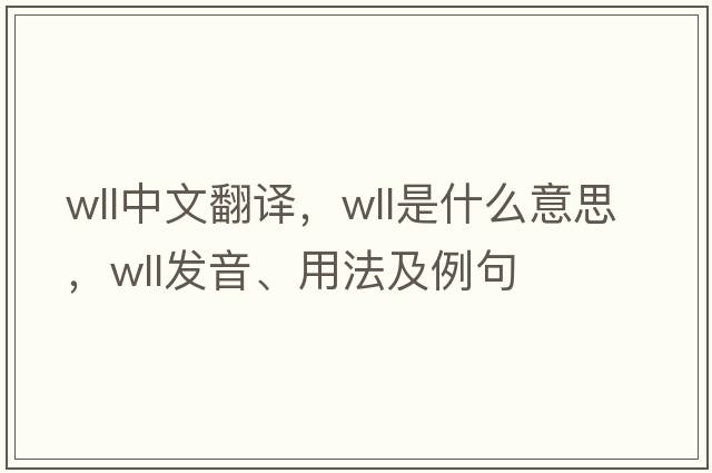 wll中文翻譯，wll是什么意思，wll發(fā)音、用法及例句