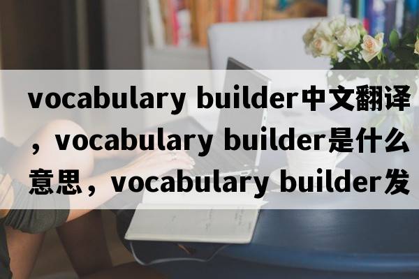 vocabulary builder中文翻譯，vocabulary builder是什么意思，vocabulary builder發(fā)音、用法及例句