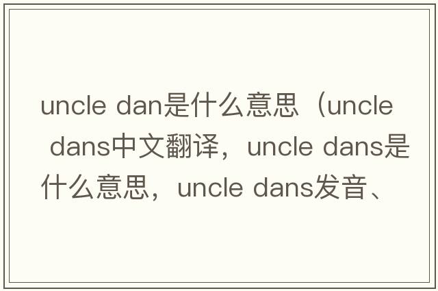 uncle dan是什么意思（uncle dans中文翻譯，uncle dans是什么意思，uncle dans發(fā)音、用法及例句）