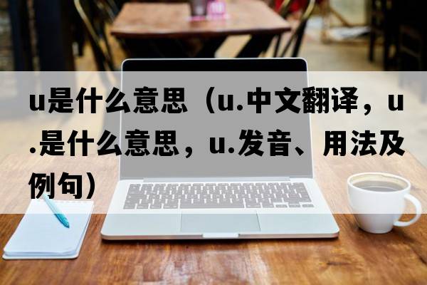 u是什么意思（u.中文翻譯，u.是什么意思，u.發(fā)音、用法及例句）