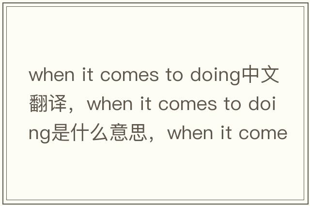 when it comes to doing中文翻譯，when it comes to doing是什么意思，when it comes to doing發(fā)音、用法及例句