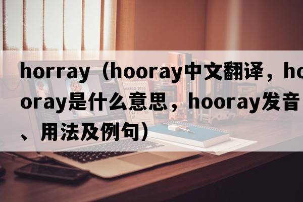 horray（hooray中文翻譯，hooray是什么意思，hooray發(fā)音、用法及例句）